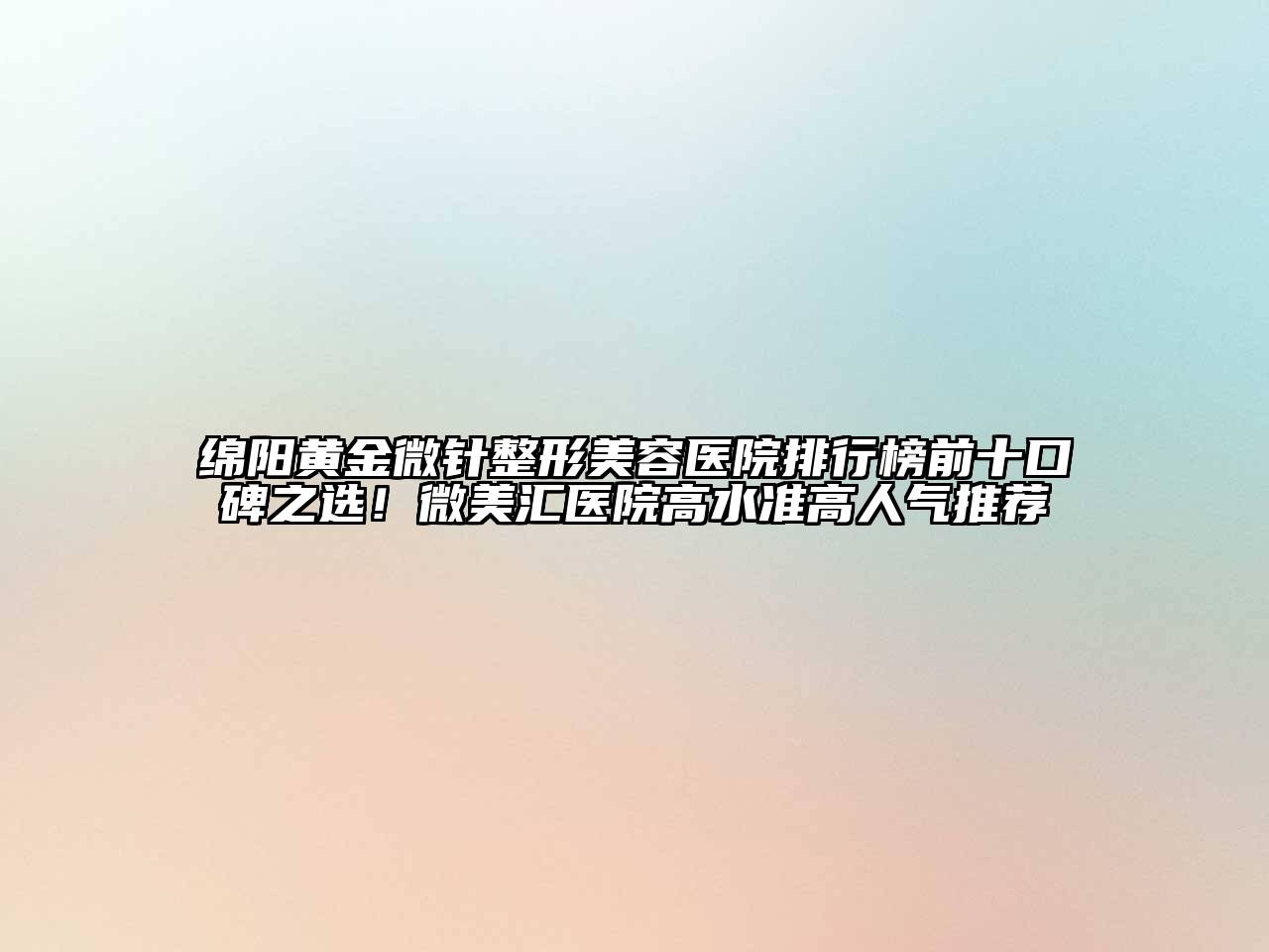 绵阳黄金微针整形美容医院排行榜前十口碑之选！微美汇医院高水准高人气推荐