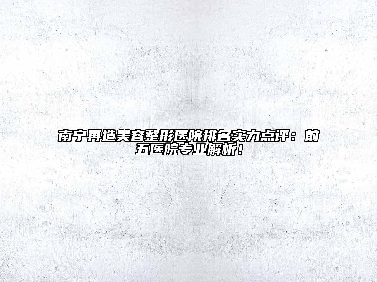 南宁再造美容整形医院排名实力点评：前五医院专业解析！