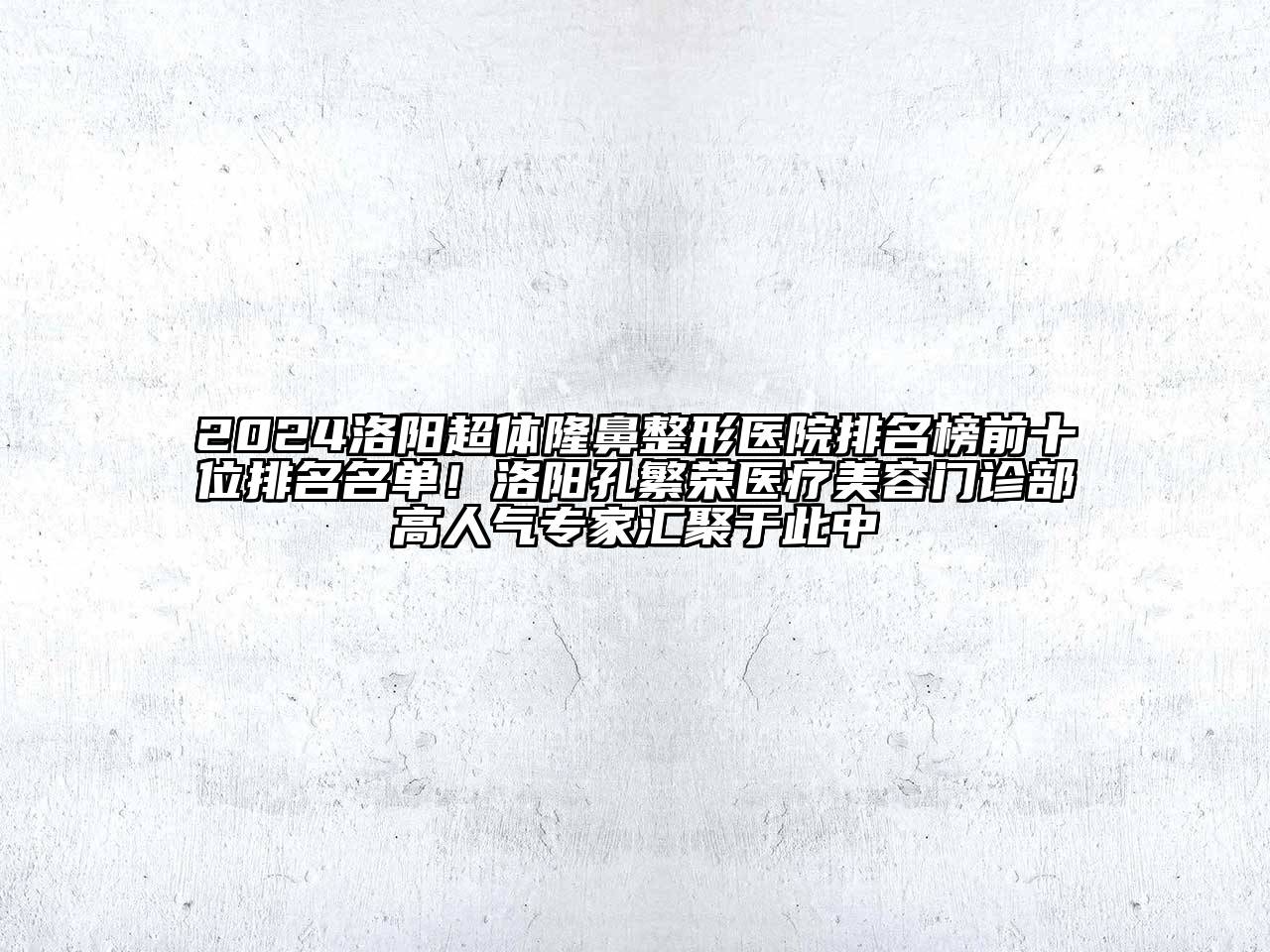 2024洛阳超体隆鼻整形医院排名榜前十位排名名单！洛阳孔繁荣医疗美容门诊部高人气专家汇聚于此中