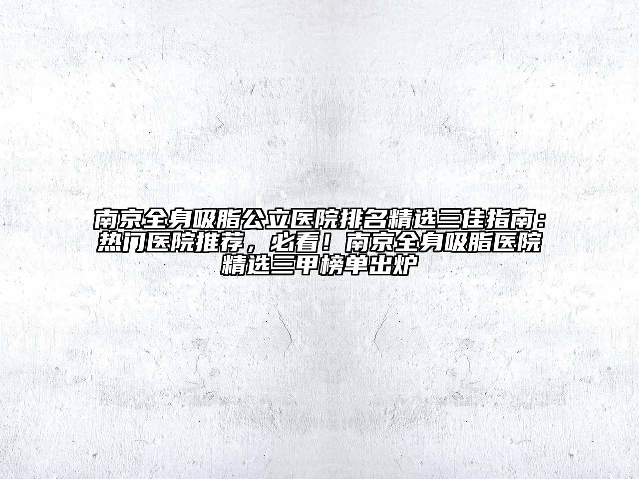 南京全身吸脂公立医院排名精选三佳指南：热门医院推荐，必看！南京全身吸脂医院精选三甲榜单出炉