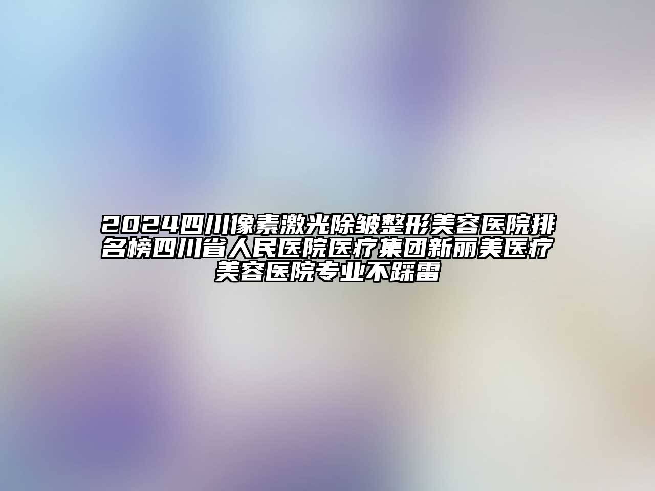 2024四川像素激光除皱整形美容医院排名榜四川省人民医院医疗集团新丽美医疗美容医院专业不踩雷