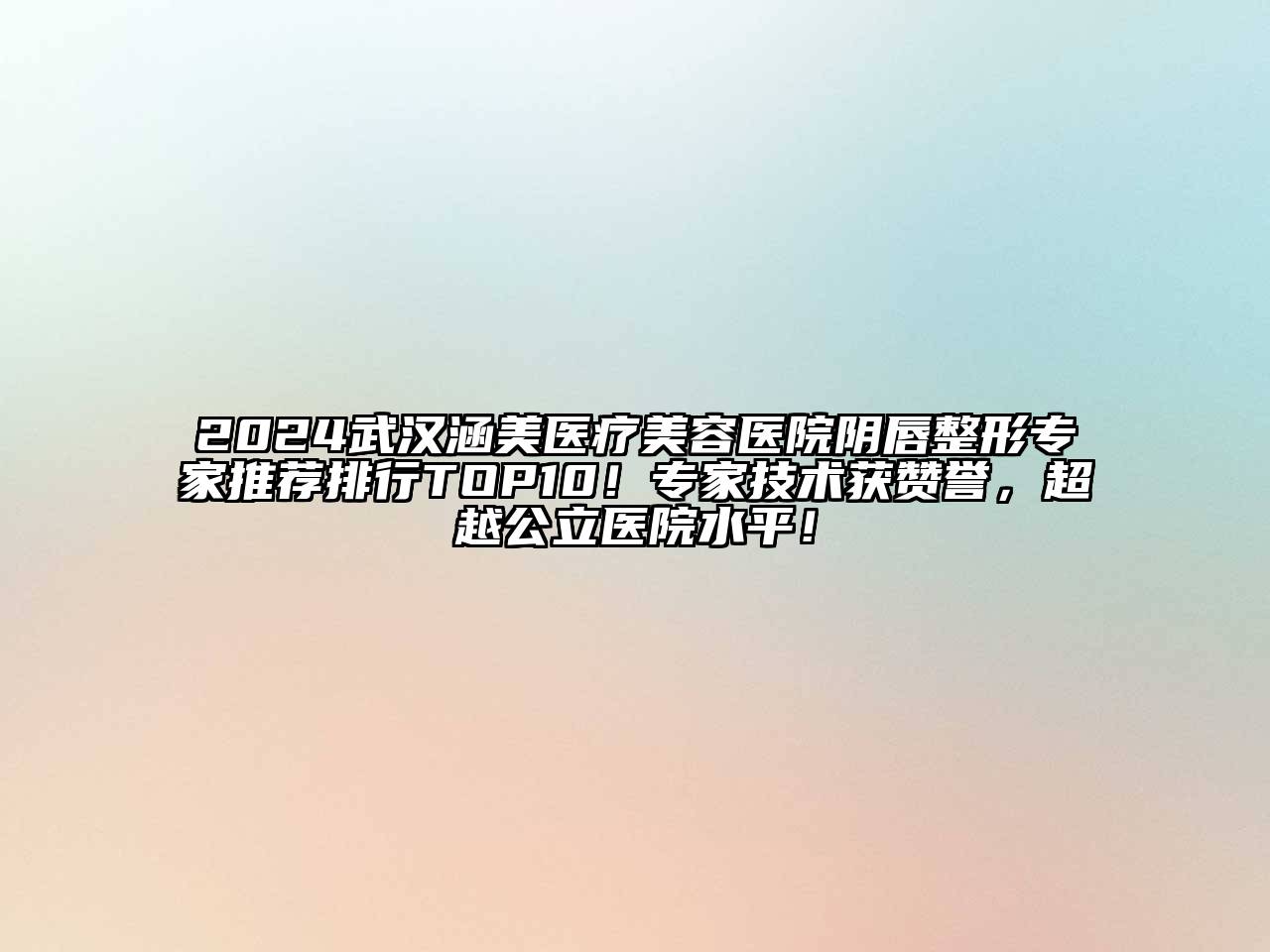 2024武汉涵美医疗美容医院阴唇整形专家推荐排行TOP10！专家技术获赞誉，超越公立医院水平！