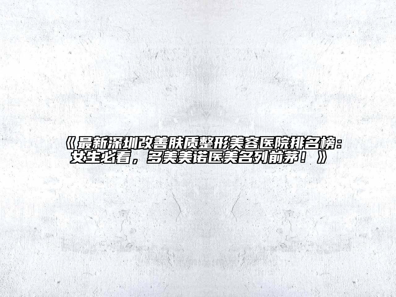 最新深圳改善肤质整形美容医院排名榜：女生必看，多美美诺医美名列前茅！