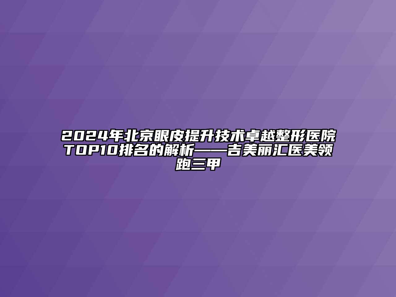 2024年北京眼皮提升技术卓越整形医院TOP10排名的解析——吉美丽汇医美领跑三甲