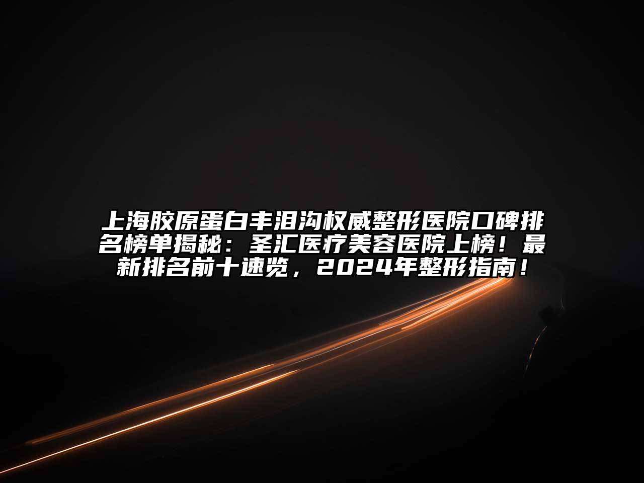 上海胶原蛋白丰泪沟权威整形医院口碑排名榜单揭秘：圣汇医疗美容医院上榜！最新排名前十速览，2024年整形指南！