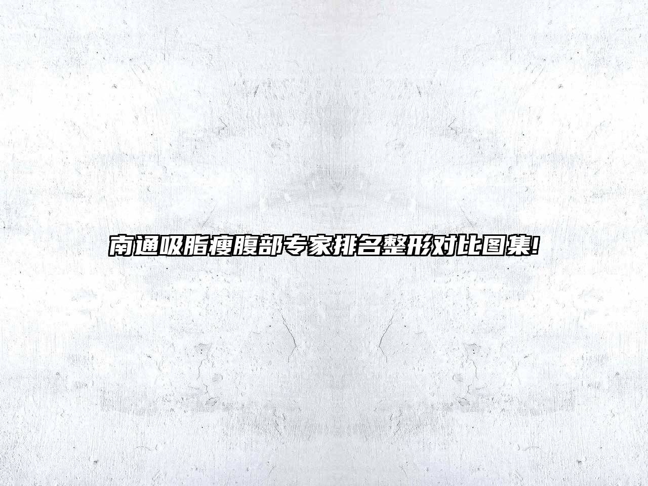 南通吸脂瘦腹部专家排名整形对比图集!