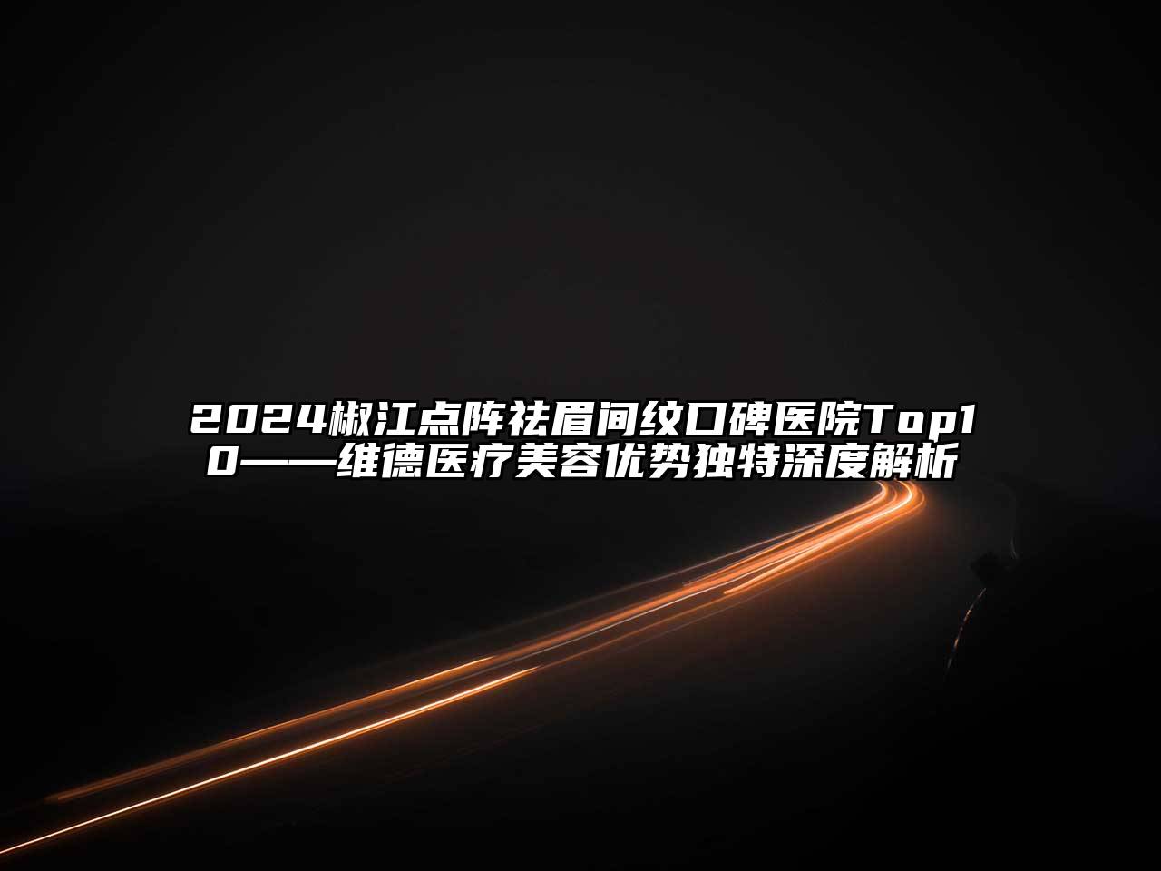 2024椒江点阵祛眉间纹口碑医院Top10——维德医疗美容优势独特深度解析
