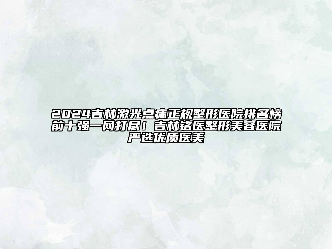 2024吉林激光点痣正规整形医院排名榜前十强一网打尽！吉林铭医整形美容医院严选优质医美