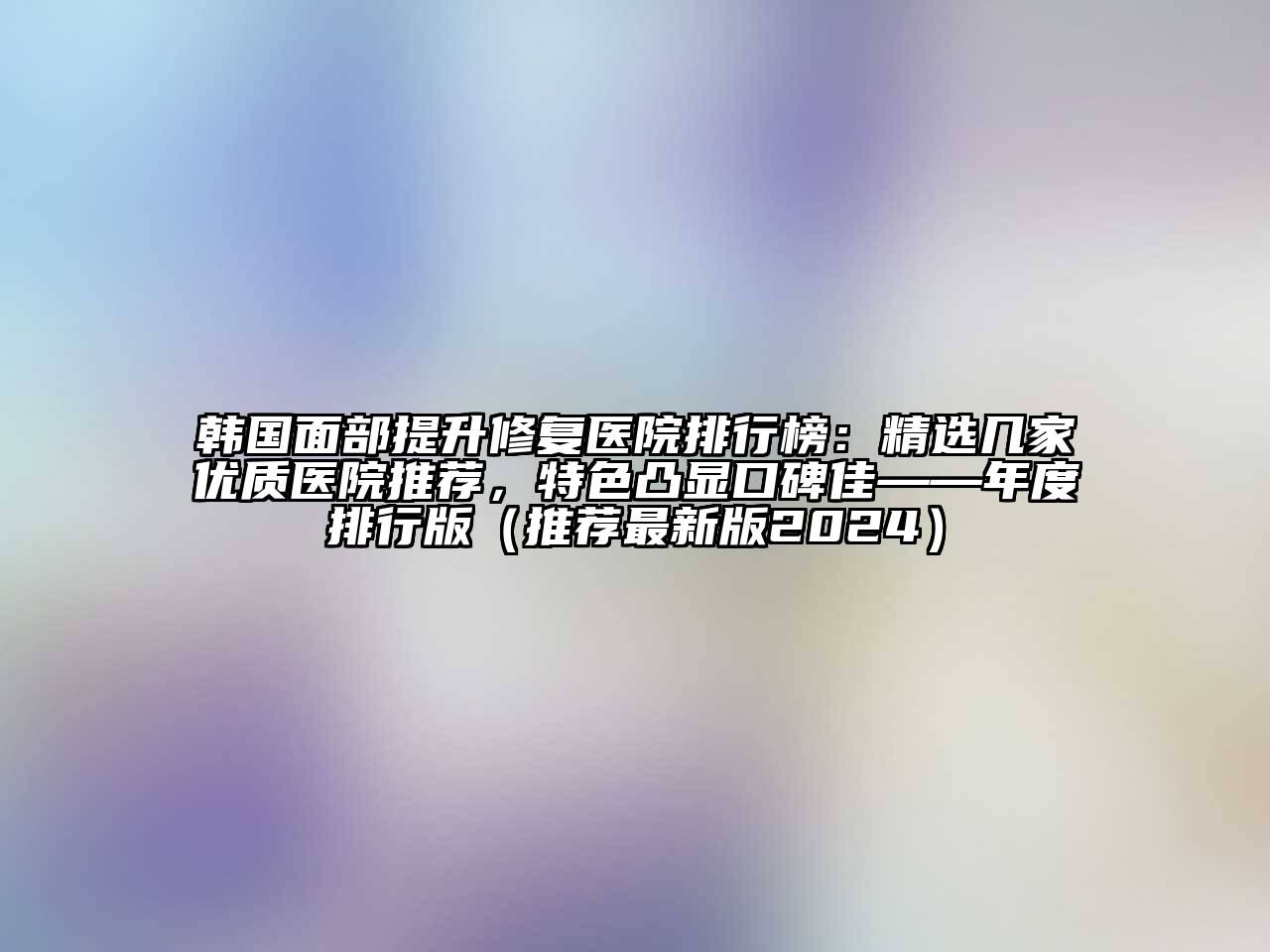 韩国面部提升修复医院排行榜：精选几家优质医院推荐，特色凸显口碑佳——年度排行版（推荐最新版2024）