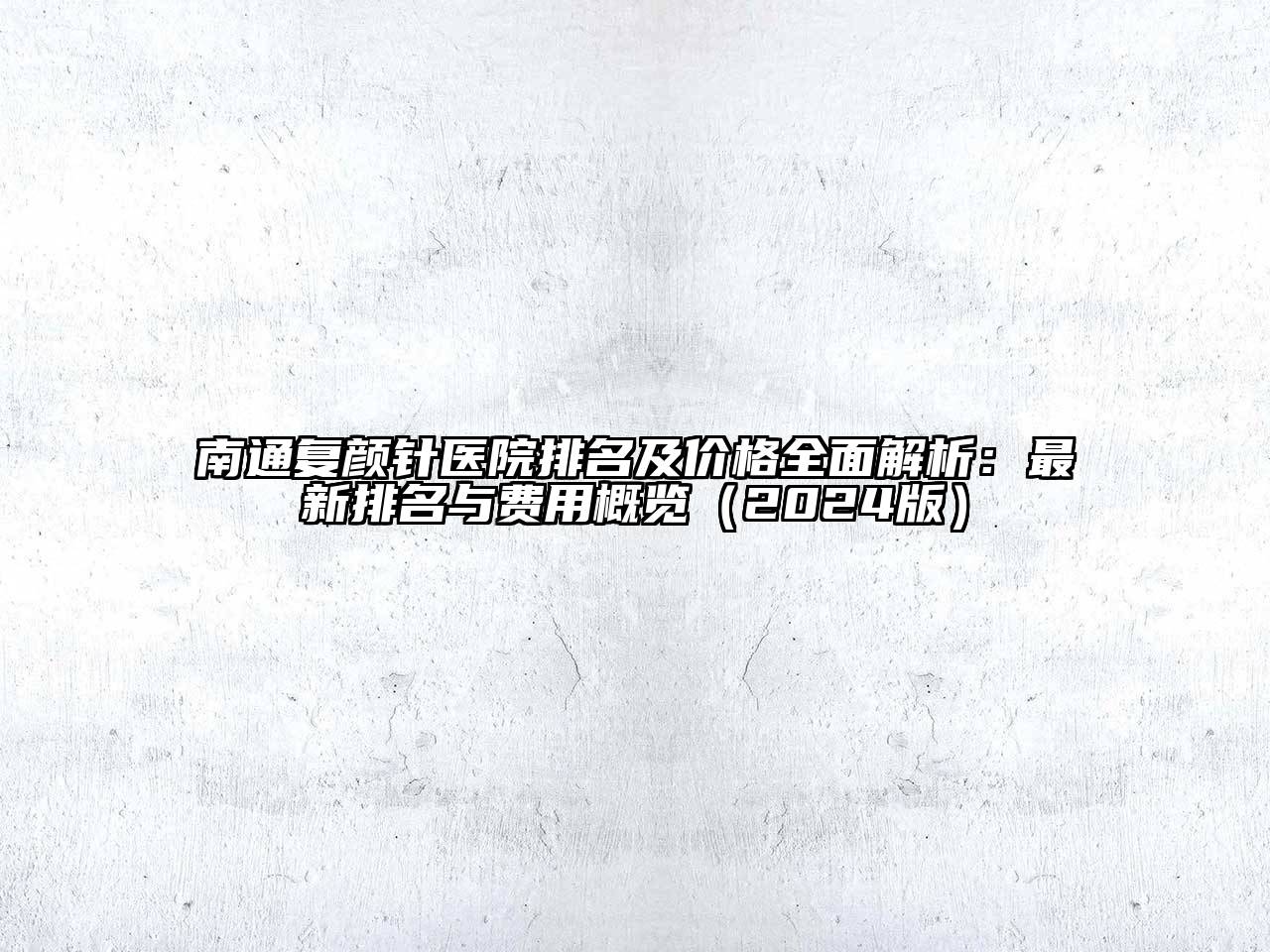 南通复颜针医院排名及价格全面解析：最新排名与费用概览（2024版）