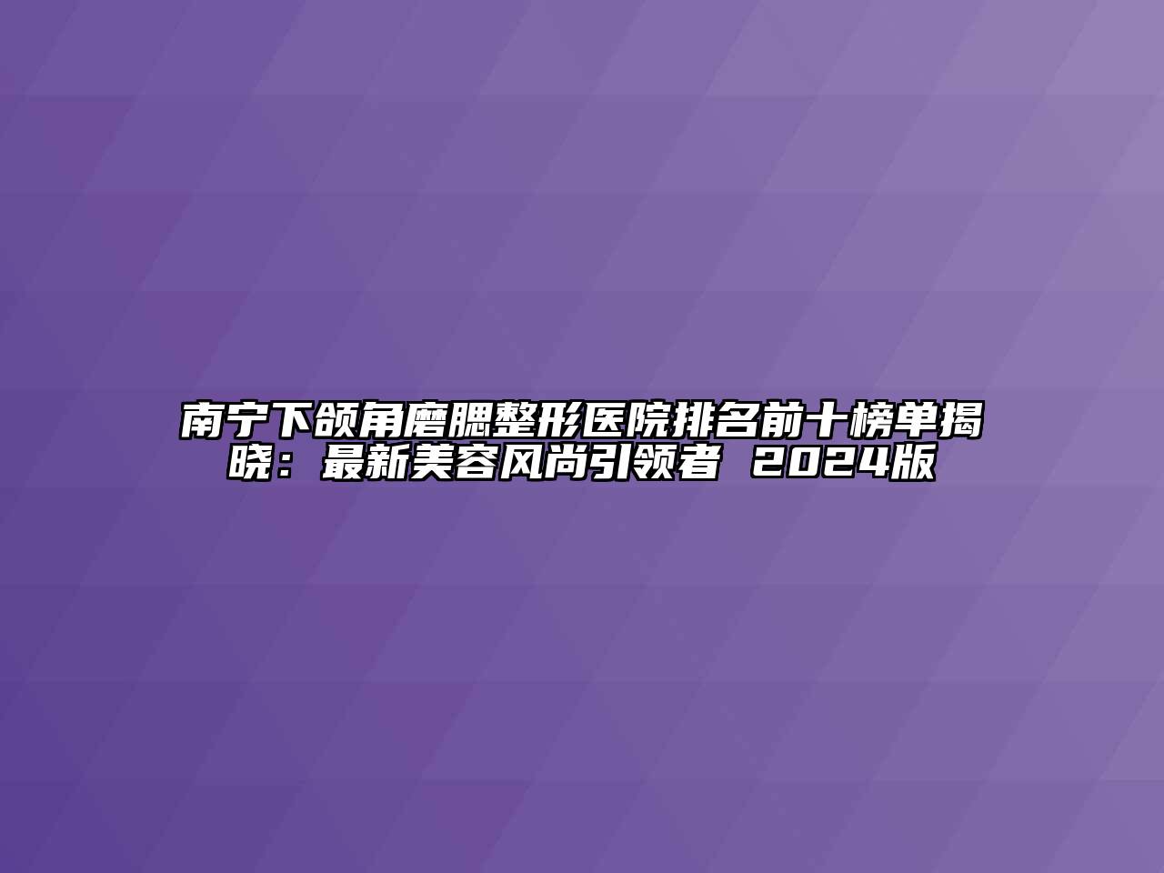 南宁下颌角磨腮整形医院排名前十榜单揭晓：最新美容风尚引领者 2024版