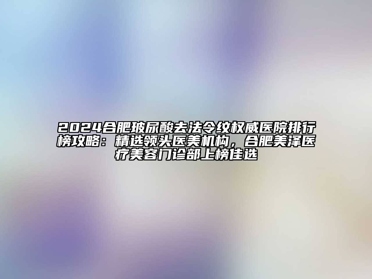 2024合肥玻尿酸去法令纹权威医院排行榜攻略：精选领头医美机构，合肥美泽医疗美容门诊部上榜佳选