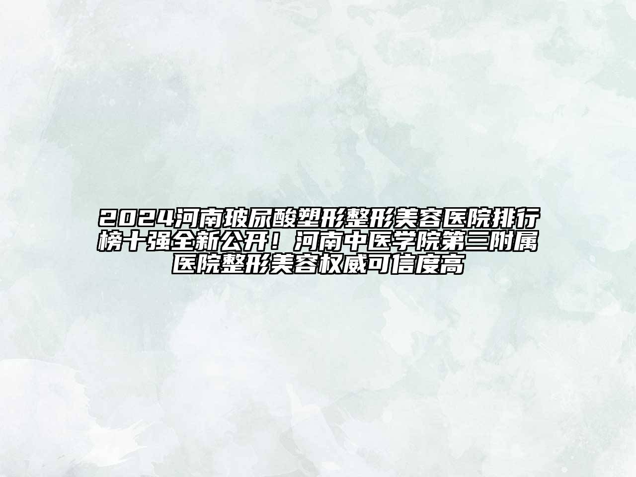 2024河南玻尿酸塑形整形美容医院排行榜十强全新公开！河南中医学院第三附属医院整形美容权威可信度高