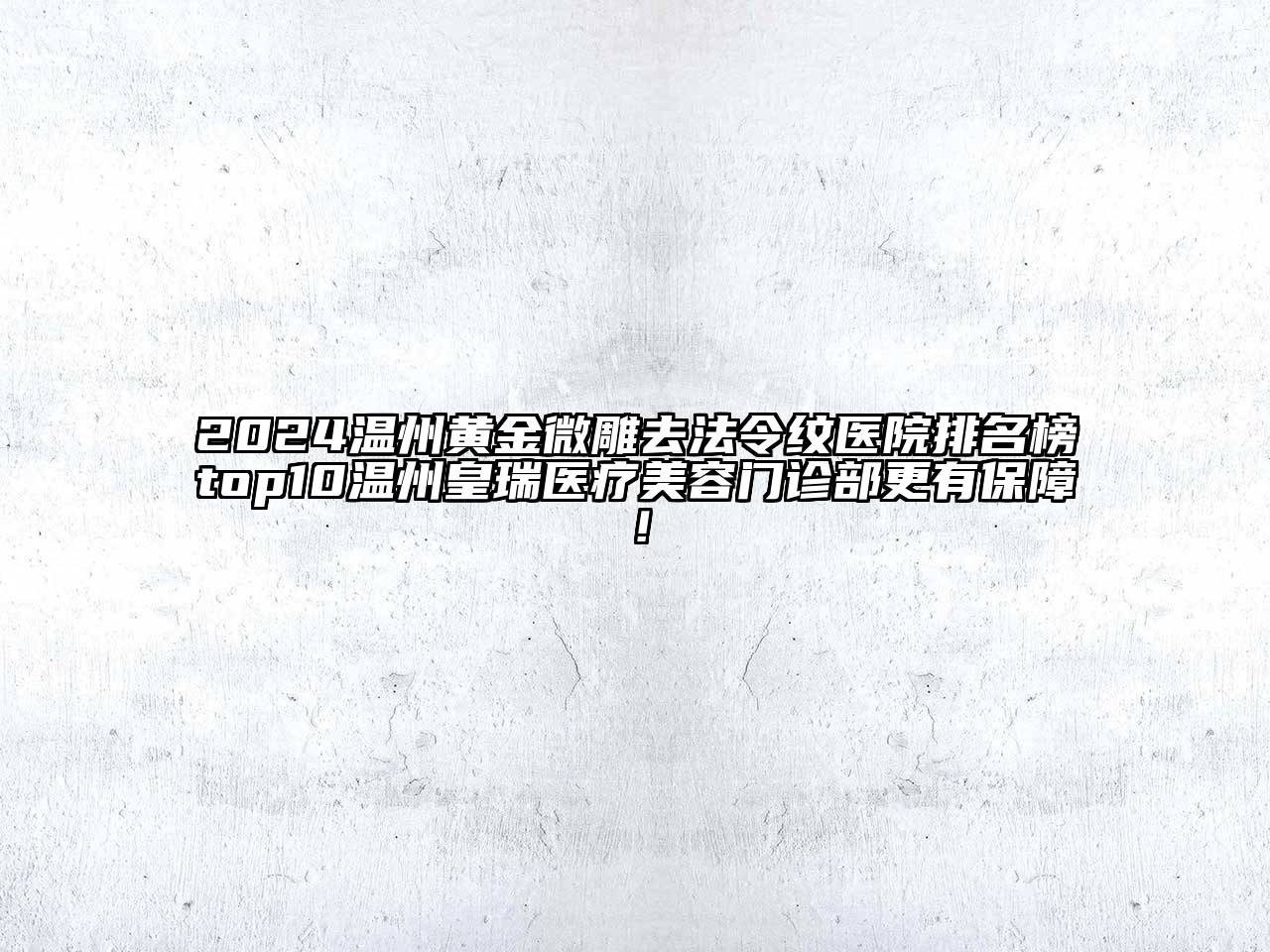 2024温州黄金微雕去法令纹医院排名榜top10温州皇瑞医疗美容门诊部更有保障！