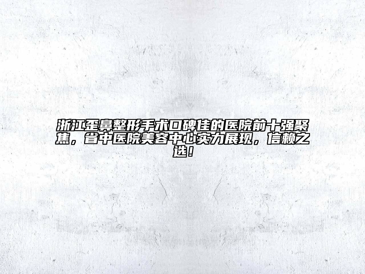 浙江歪鼻整形手术口碑佳的医院前十强聚焦，省中医院美容中心实力展现，信赖之选！