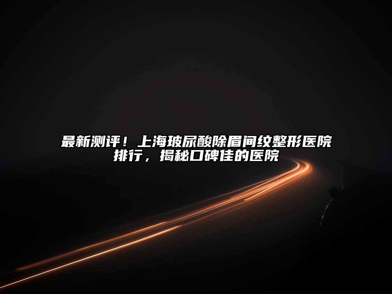最新测评！上海玻尿酸除眉间纹整形医院排行，揭秘口碑佳的医院