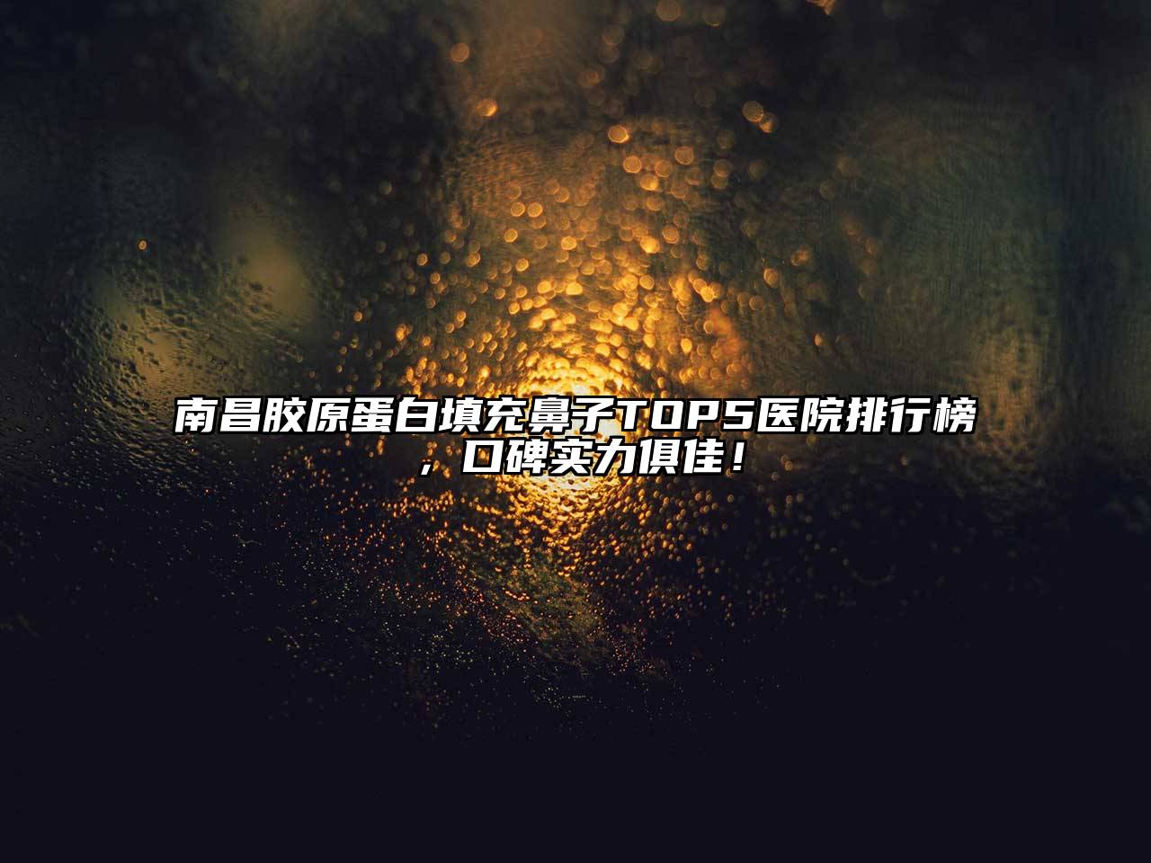 南昌胶原蛋白填充鼻子TOP5医院排行榜，口碑实力俱佳！