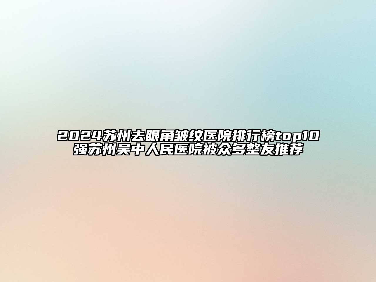 2024苏州去眼角皱纹医院排行榜top10强苏州吴中人民医院被众多整友推荐