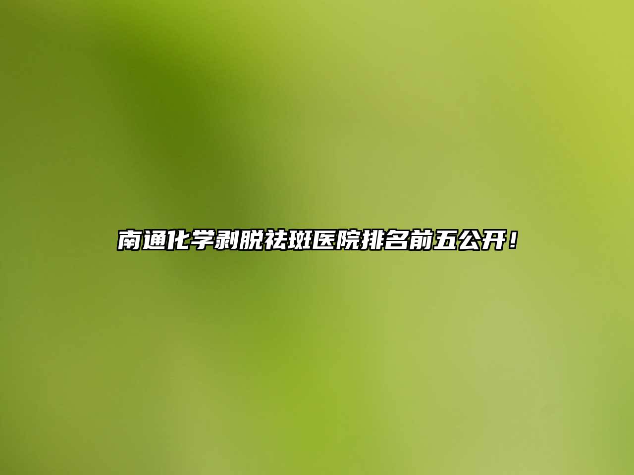 南通化学剥脱祛斑医院排名前五公开！