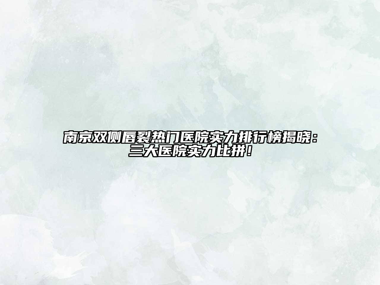 南京双侧唇裂热门医院实力排行榜揭晓：三大医院实力比拼！