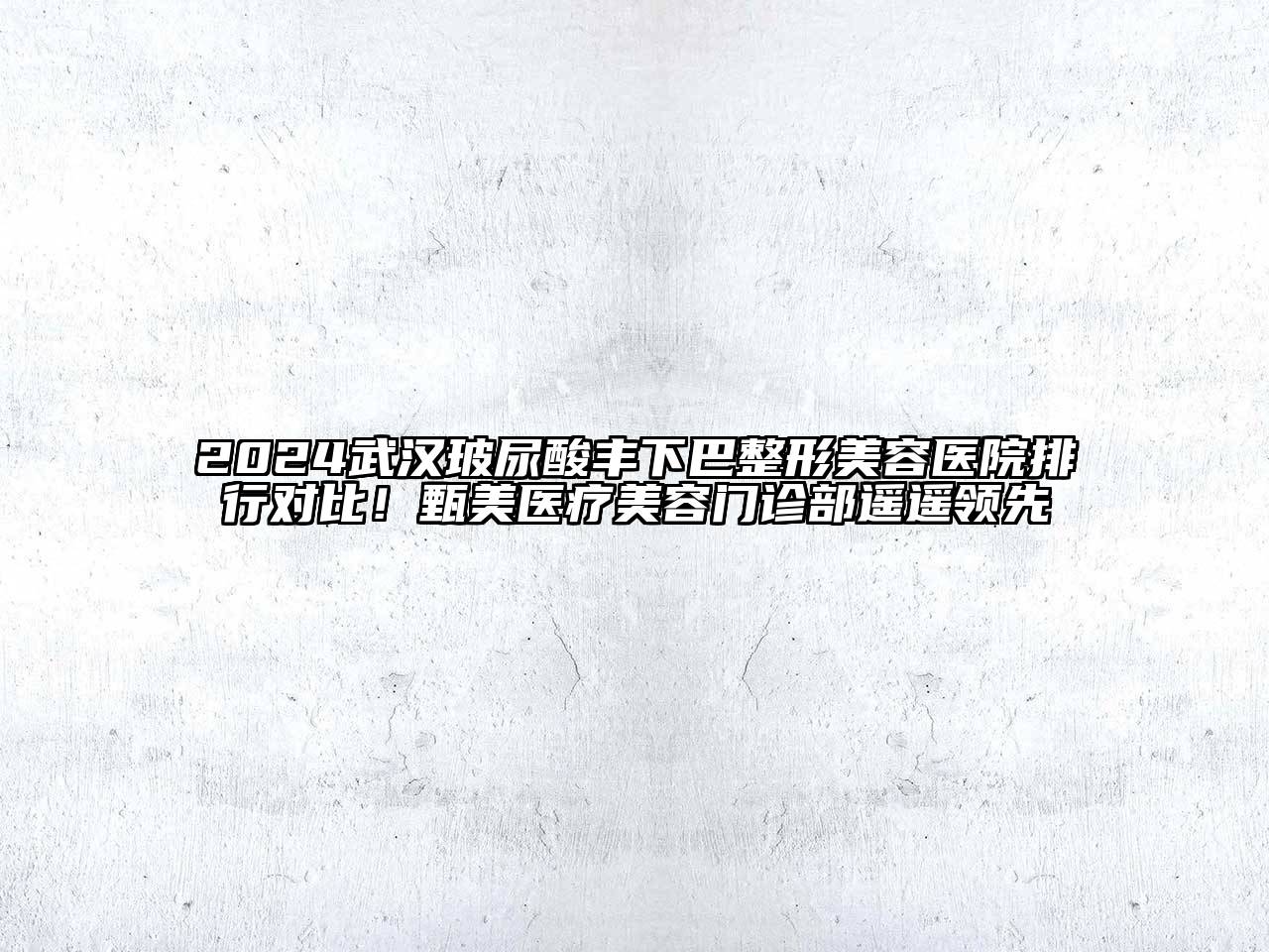 2024武汉玻尿酸丰下巴整形美容医院排行对比！甄美医疗美容门诊部遥遥领先