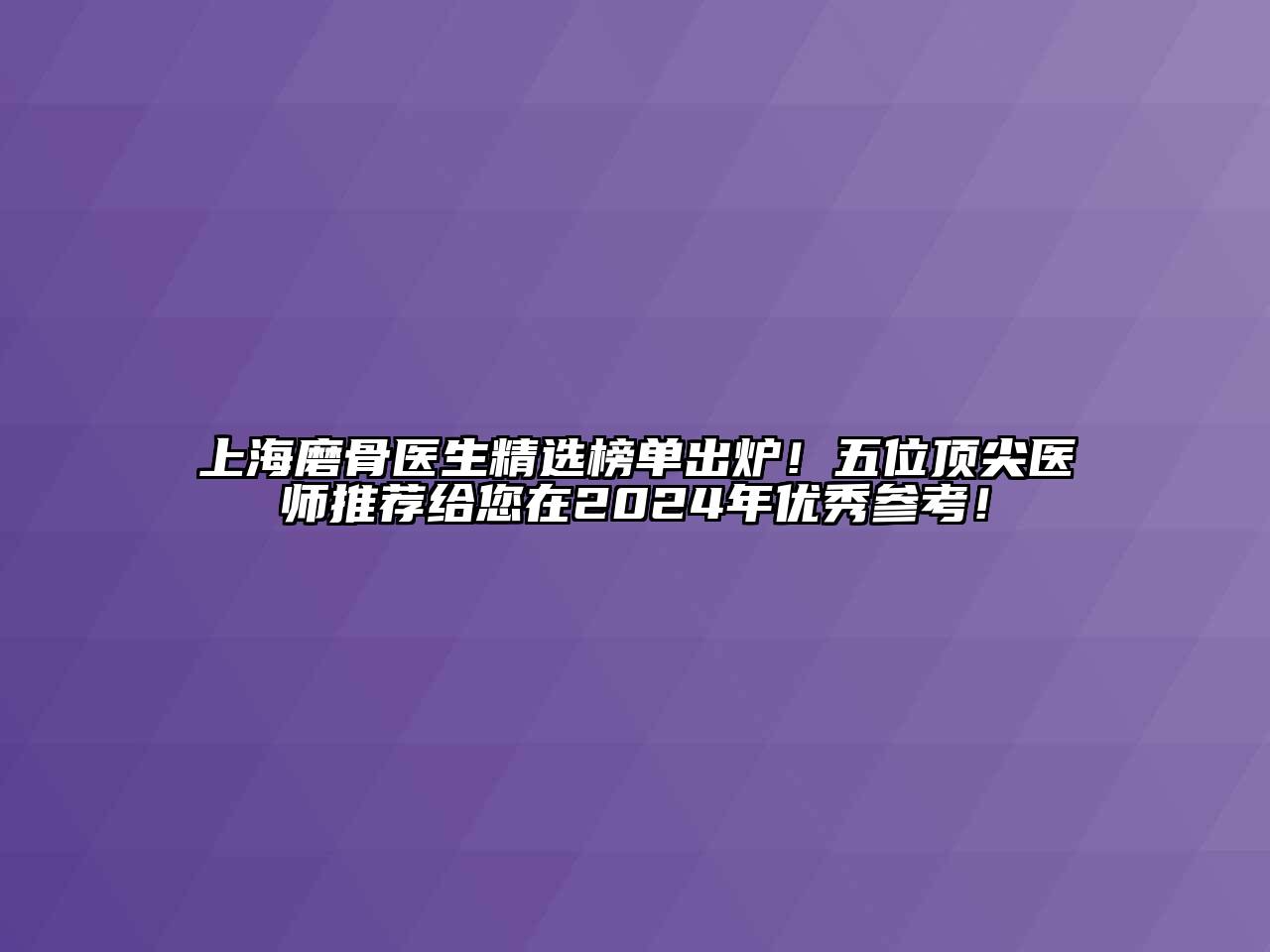 上海磨骨医生精选榜单出炉！五位顶尖医师推荐给您在2024年优秀参考！