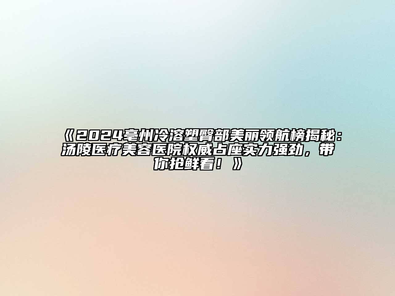 2024亳州冷溶塑臀部美丽领航榜揭秘：汤陵医疗美容医院权威占座实力强劲，带你抢鲜看！