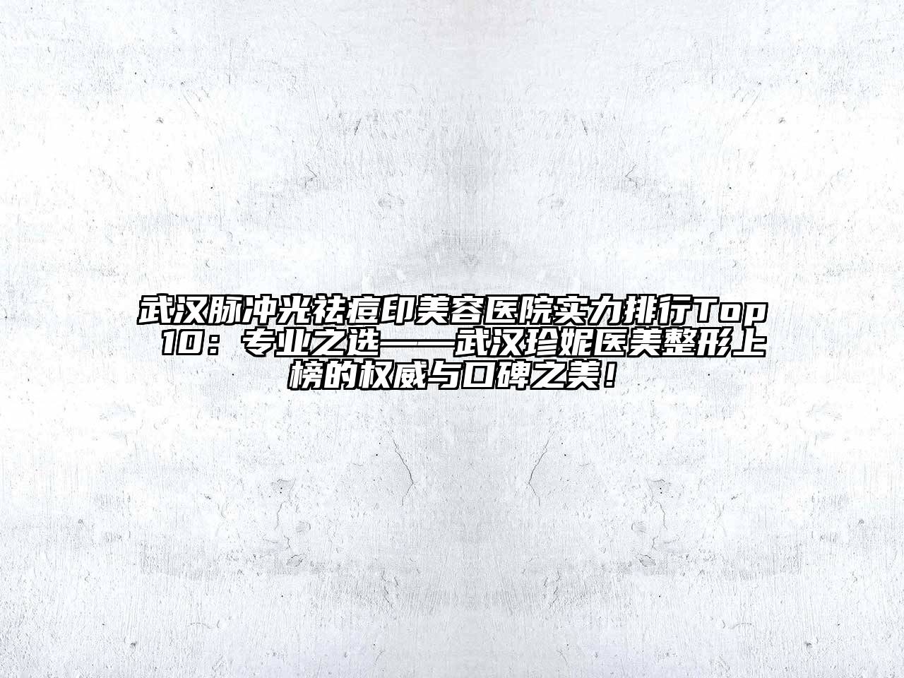 武汉脉冲光祛痘印美容医院实力排行Top 10：专业之选——武汉珍妮医美整形上榜的权威与口碑之美！