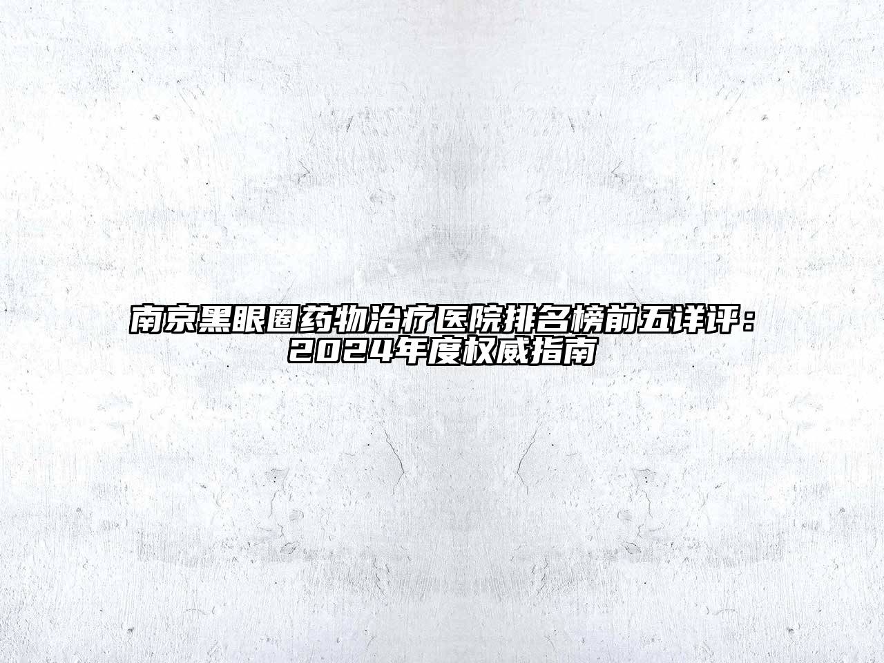 南京黑眼圈药物治疗医院排名榜前五详评：2024年度权威指南