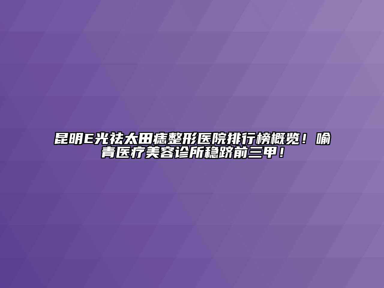 昆明E光祛太田痣整形医院排行榜概览！喻青医疗美容诊所稳跻前三甲！