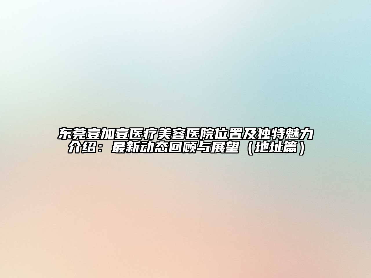 东莞壹加壹医疗美容医院位置及独特魅力介绍：最新动态回顾与展望（地址篇）