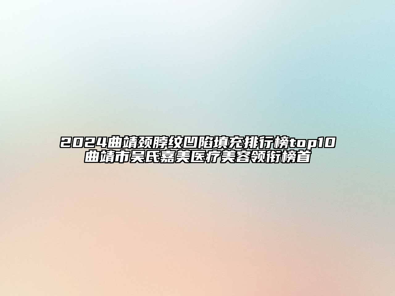 2024曲靖颈脖纹凹陷填充排行榜top10曲靖市吴氏嘉美医疗美容领衔榜首
