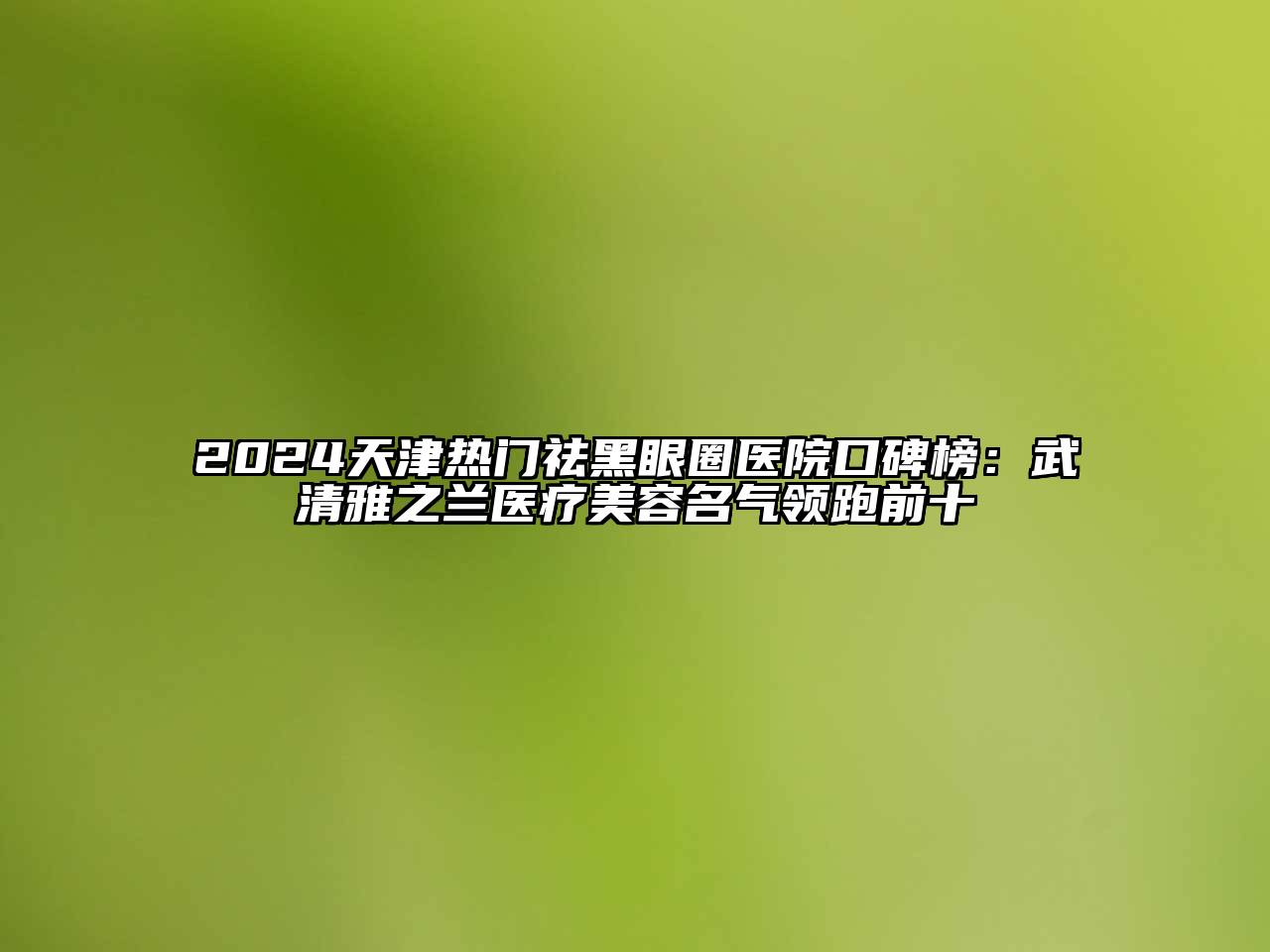 2024天津热门祛黑眼圈医院口碑榜：武清雅之兰医疗美容名气领跑前十