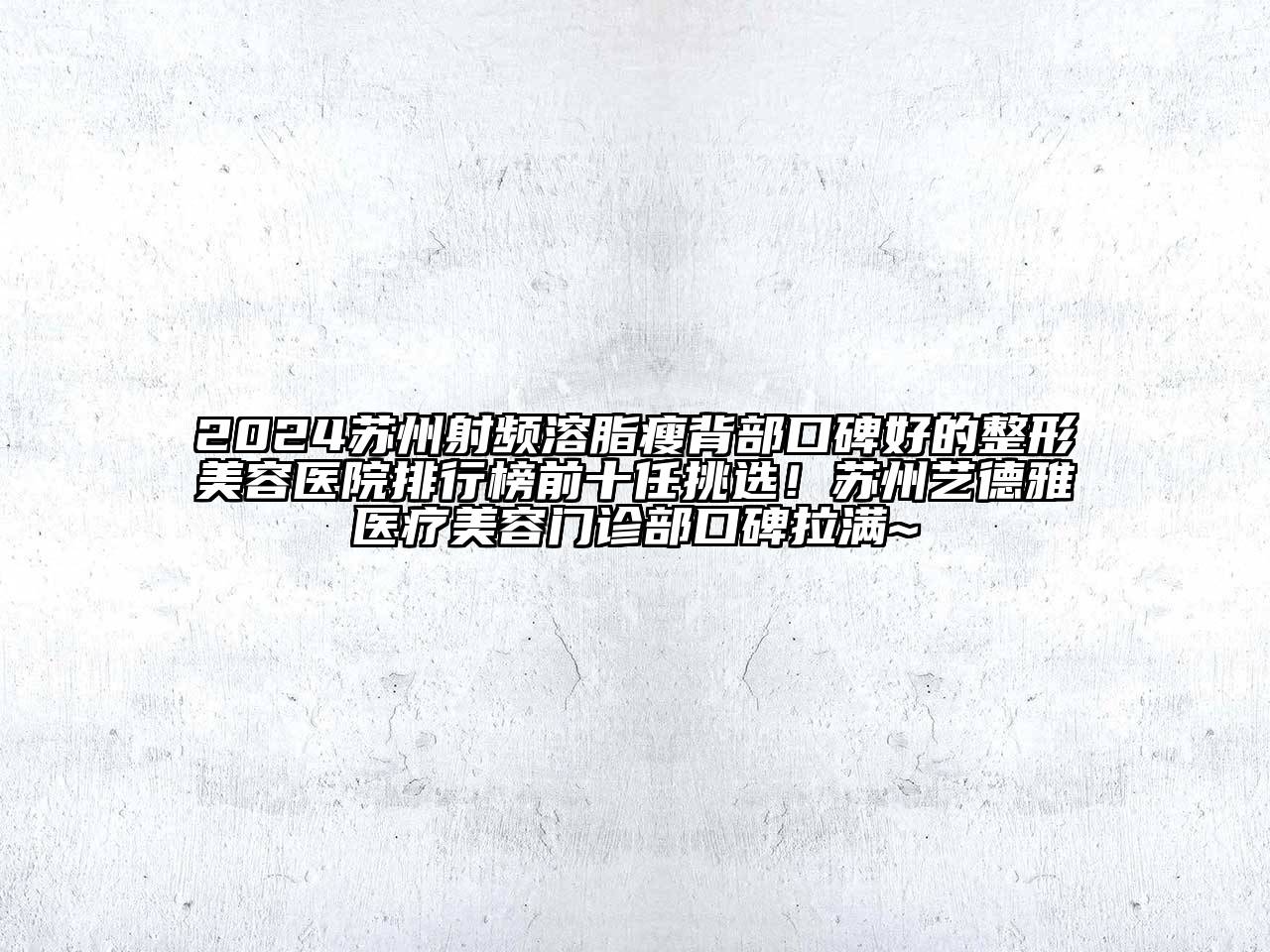2024苏州射频溶脂瘦背部口碑好的整形美容医院排行榜前十任挑选！苏州艺德雅医疗美容门诊部口碑拉满~