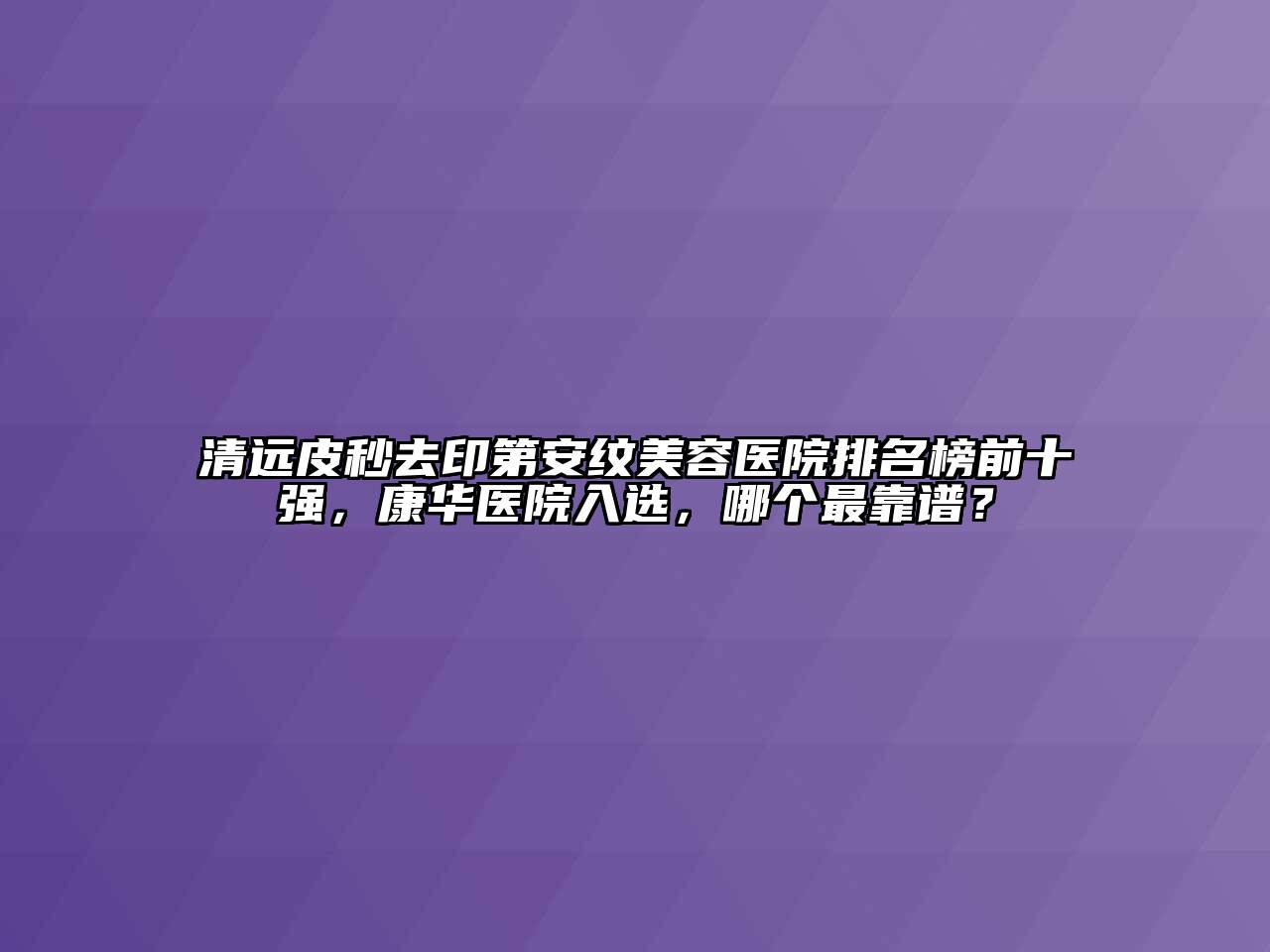 清远皮秒去印第安纹美容医院排名榜前十强，康华医院入选，哪个最靠谱？