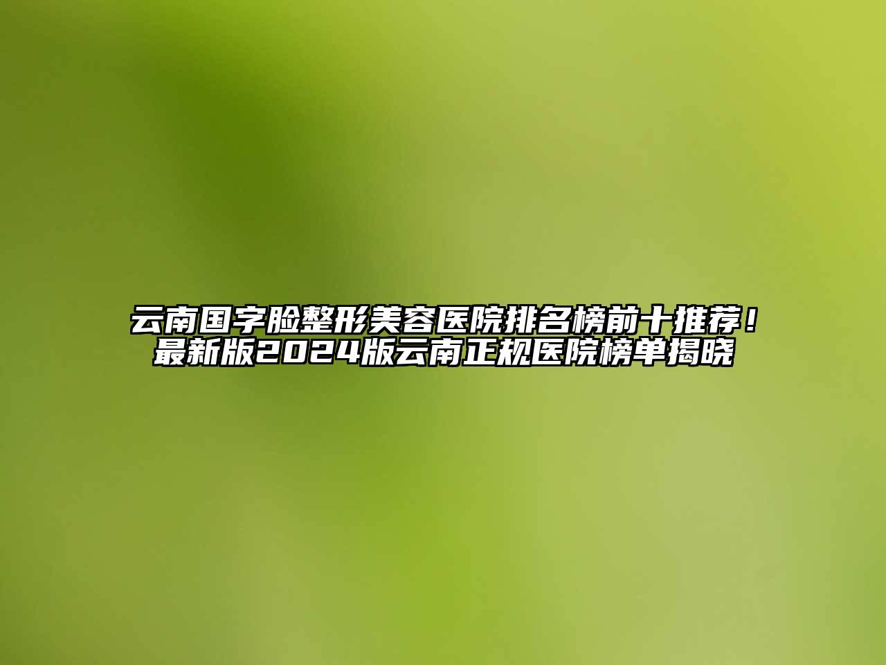 云南国字脸整形美容医院排名榜前十推荐！最新版2024版云南正规医院榜单揭晓