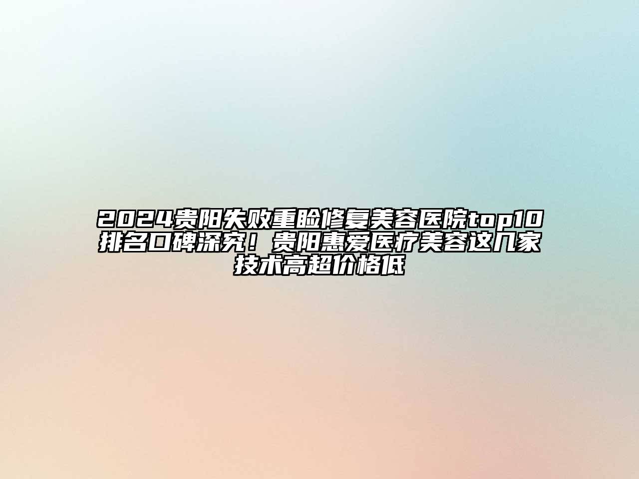2024贵阳失败重睑修复美容医院top10排名口碑深究！贵阳惠爱医疗美容这几家技术高超价格低