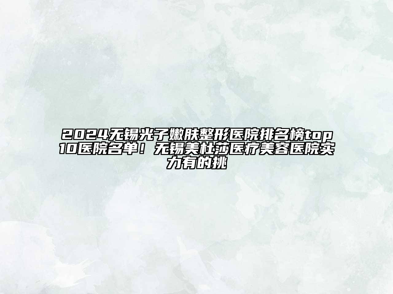 2024无锡光子嫩肤整形医院排名榜top10医院名单！无锡美杜莎医疗美容医院实力有的挑