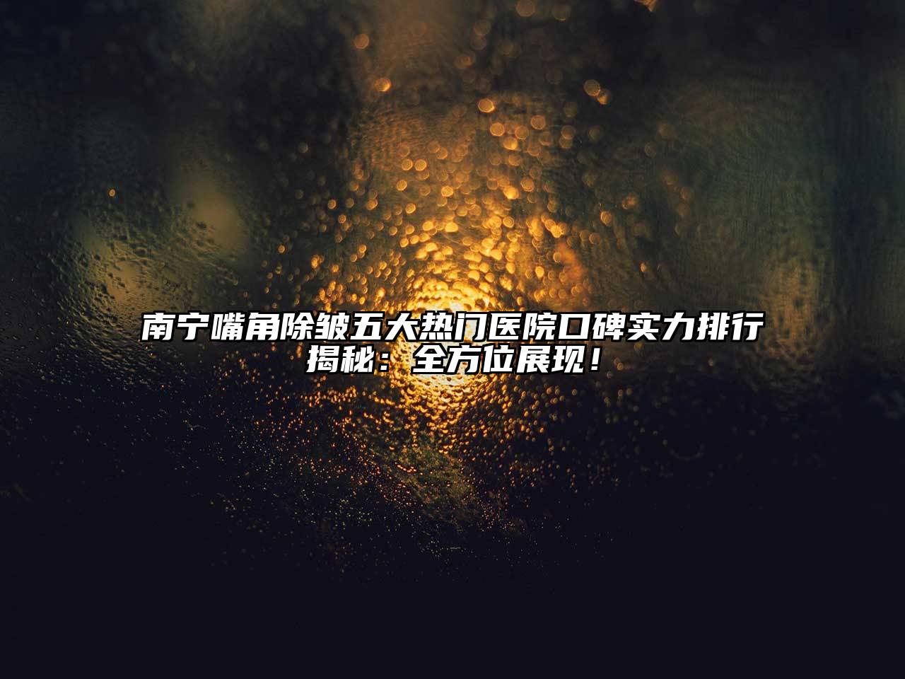 南宁嘴角除皱五大热门医院口碑实力排行揭秘：全方位展现！