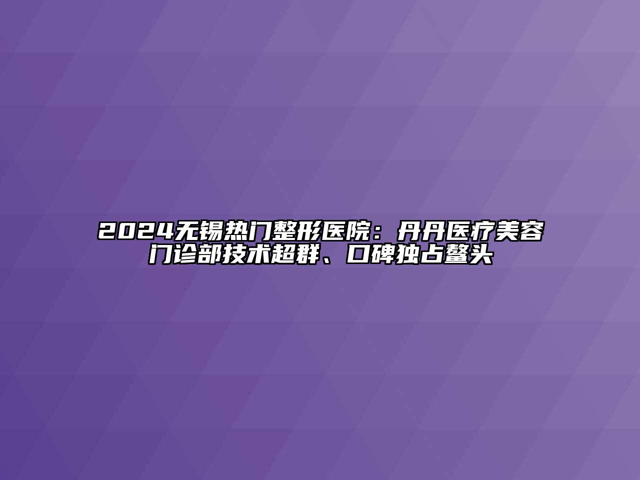 2024无锡热门整形医院：丹丹医疗美容门诊部技术超群、口碑独占鳌头
