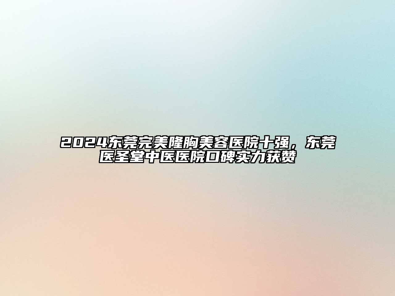 2024东莞完美隆胸美容医院十强，东莞医圣堂中医医院口碑实力获赞