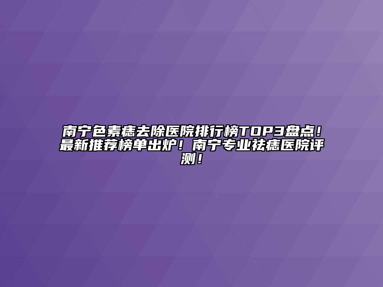 南宁色素痣去除医院排行榜TOP3盘点！最新推荐榜单出炉！南宁专业祛痣医院评测！