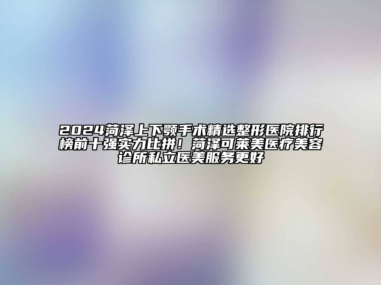 2024菏泽上下颚手术精选整形医院排行榜前十强实力比拼！菏泽可莱美医疗美容诊所私立医美服务更好