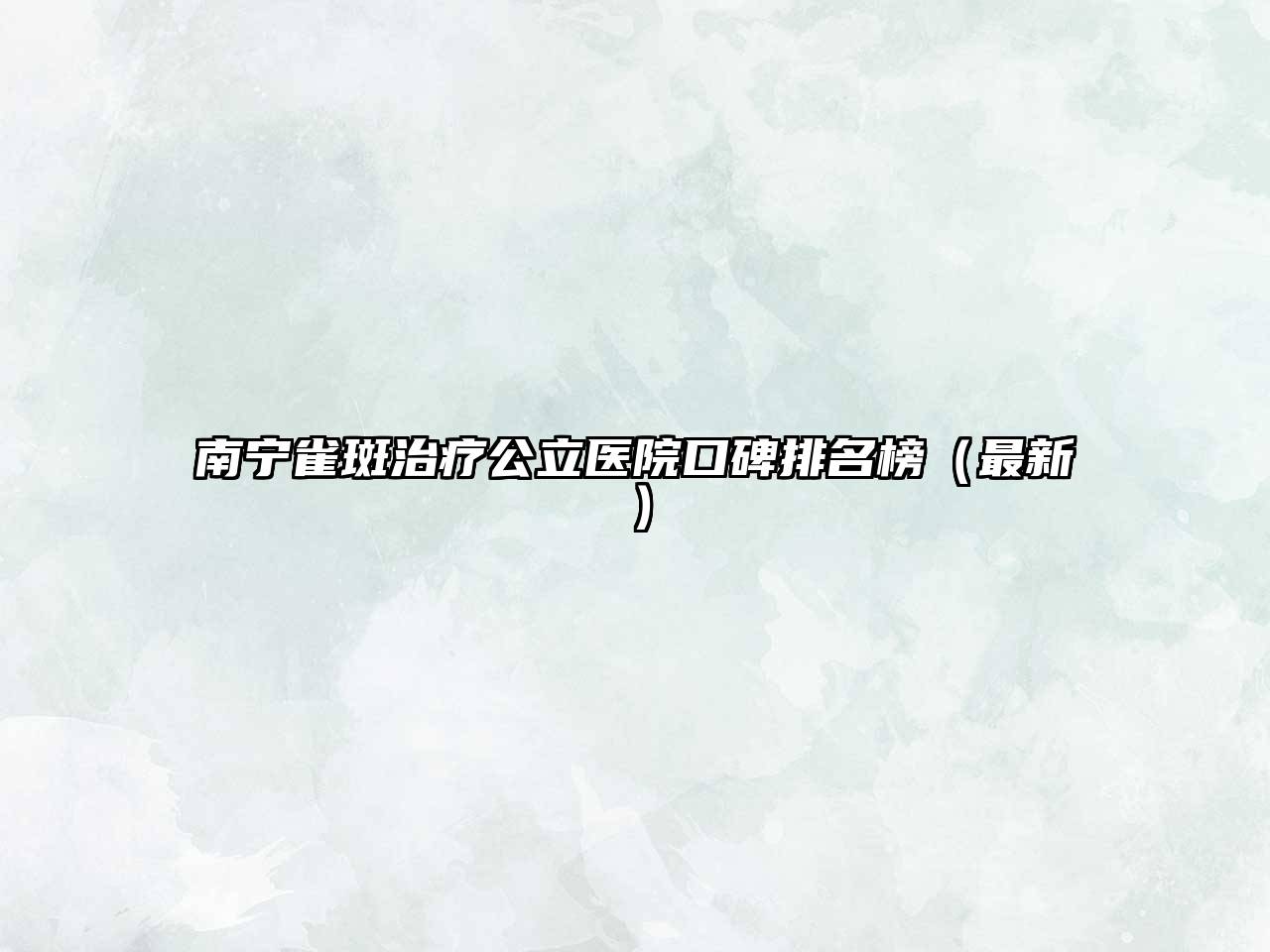 南宁雀斑治疗公立医院口碑排名榜（最新）