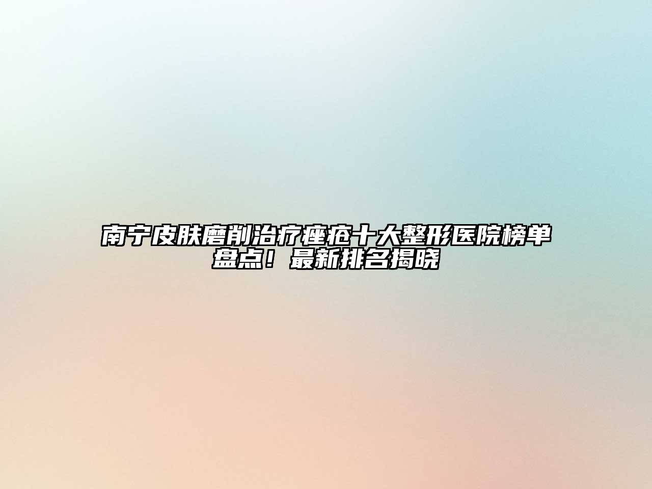 南宁皮肤磨削治疗痤疮十大整形医院榜单盘点！最新排名揭晓