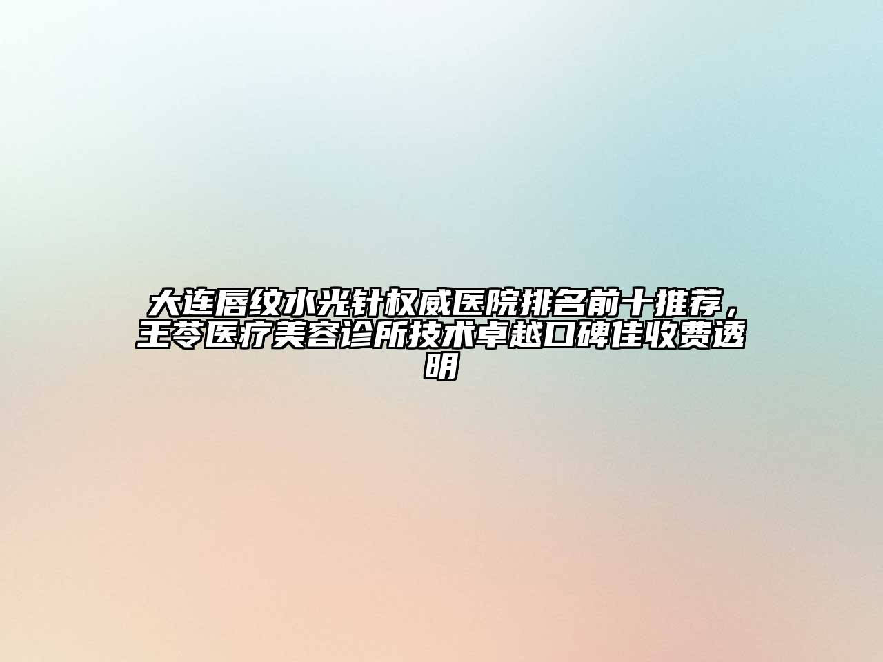 大连唇纹水光针权威医院排名前十推荐，王苓医疗美容诊所技术卓越口碑佳收费透明