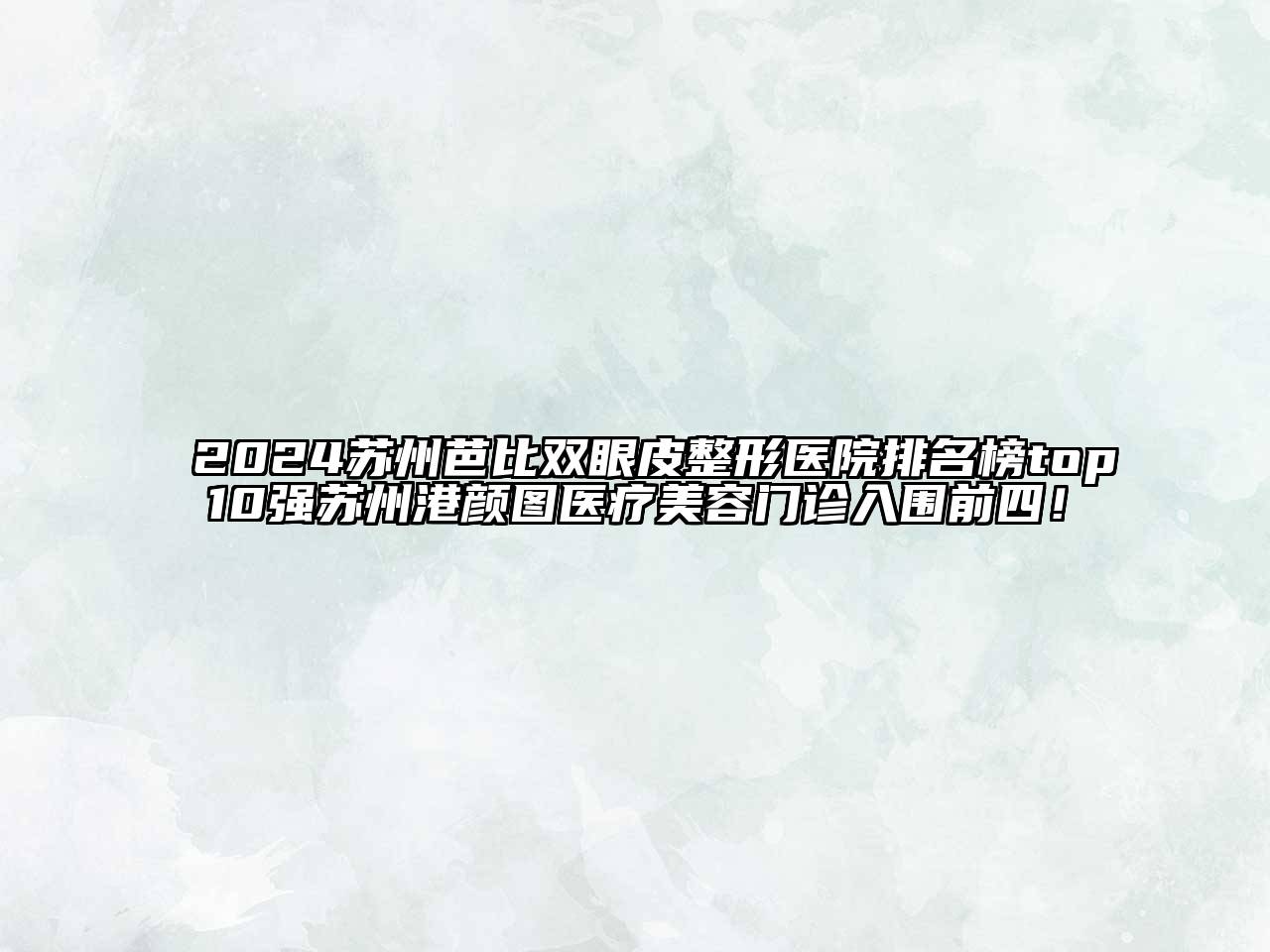 2024苏州芭比双眼皮整形医院排名榜top10强苏州港颜图医疗美容门诊入围前四！