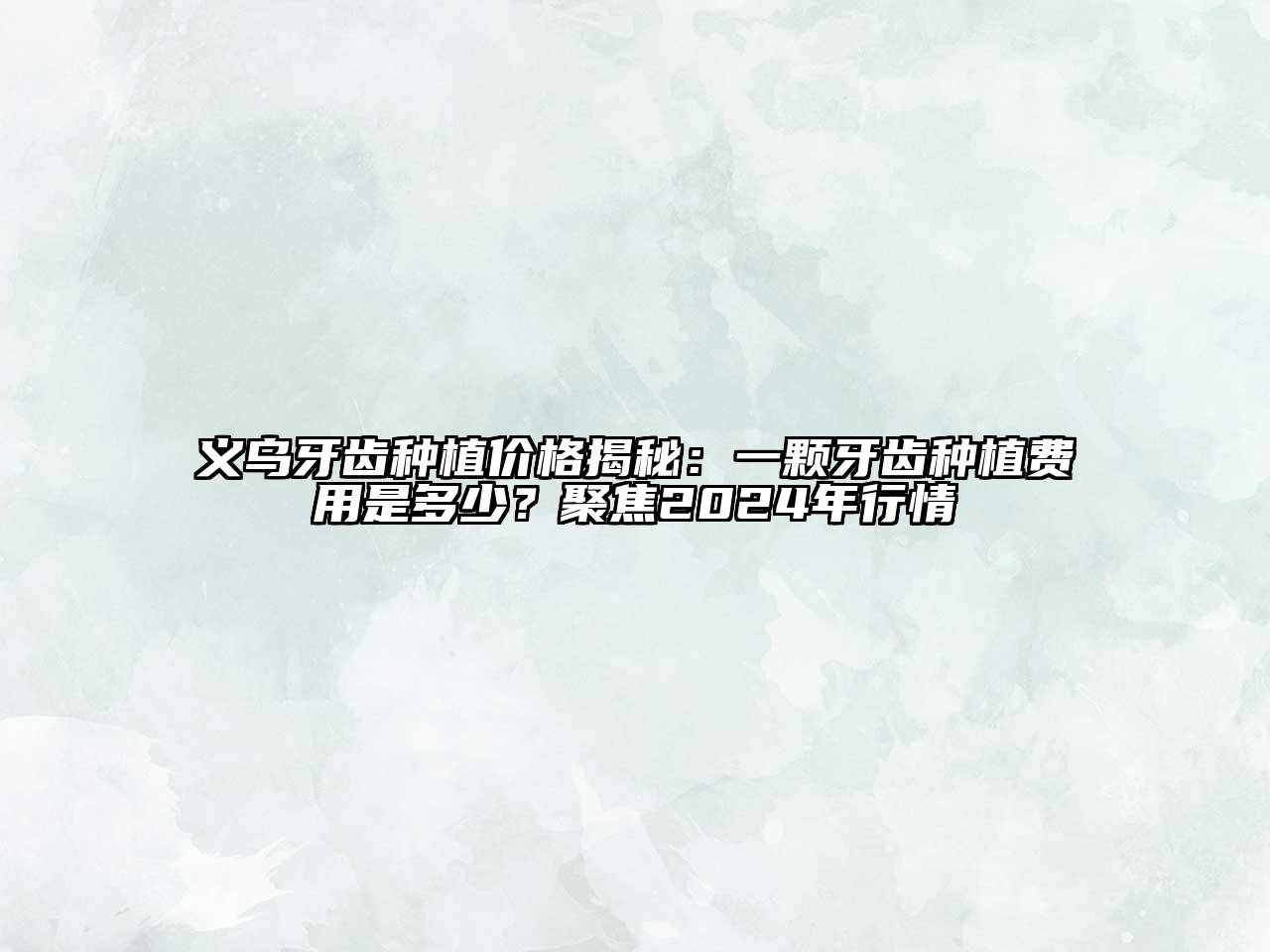义乌牙齿种植价格揭秘：一颗牙齿种植费用是多少？聚焦2024年行情