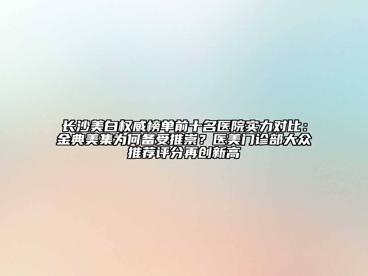 长沙美白权威榜单前十名医院实力对比：金典美集为何备受推崇？医美门诊部大众推荐评分再创新高