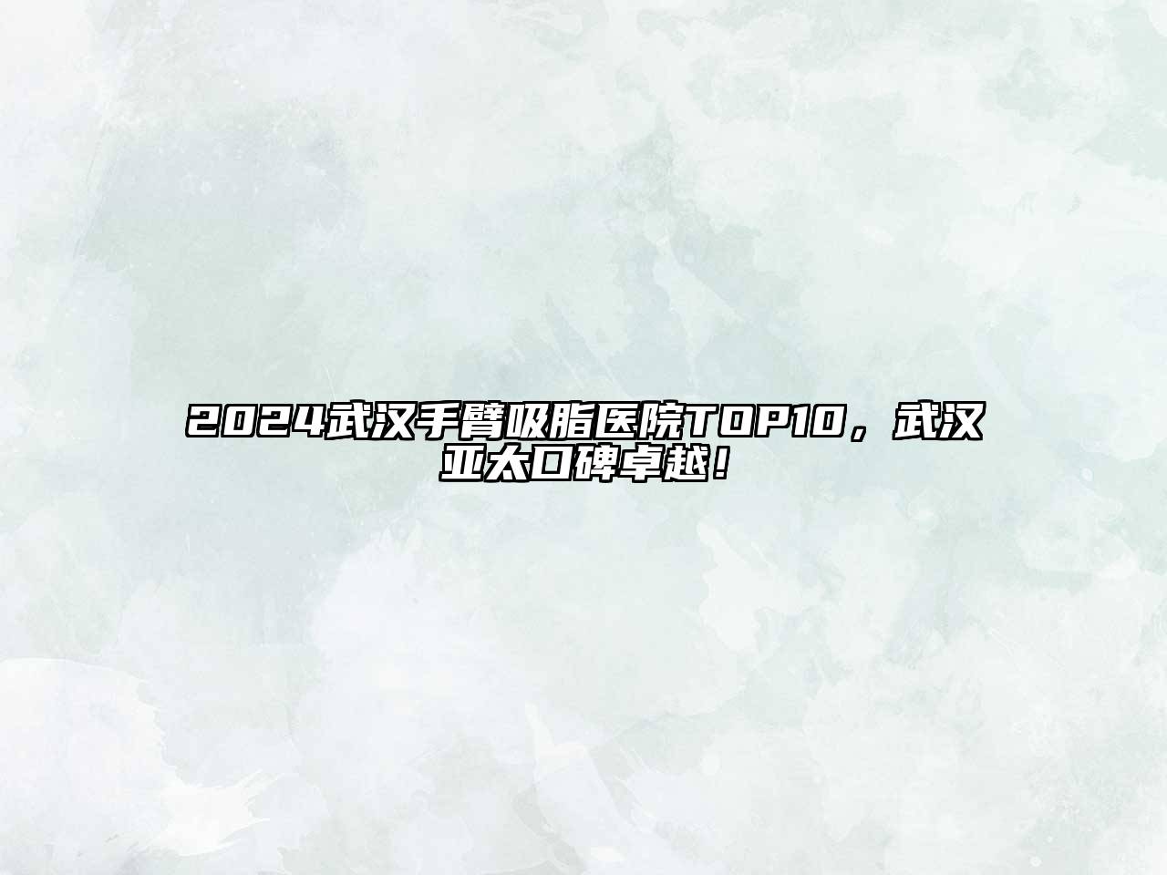 2024武汉手臂吸脂医院TOP10，武汉亚太口碑卓越！